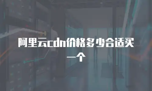 阿里云cdn价格多少合适买一个