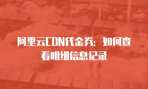 阿里云CDN代金券：如何查看明细信息记录
