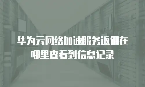 华为云网络加速服务返佣在哪里查看到信息记录
