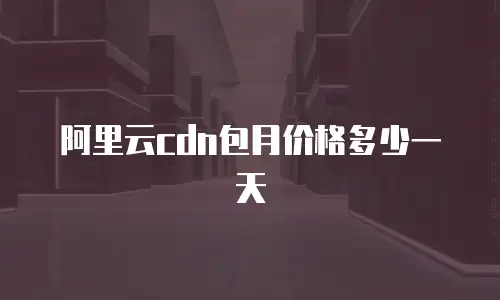阿里云cdn包月价格多少一天