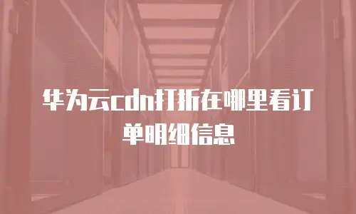 华为云cdn打折在哪里看订单明细信息