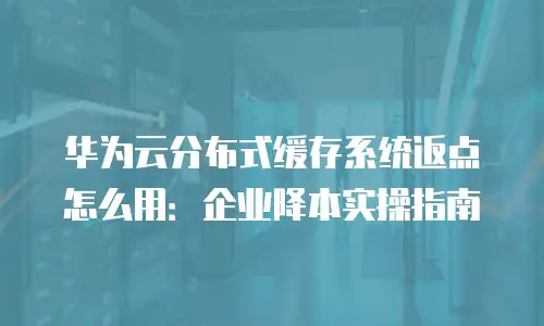 华为云分布式缓存系统返点怎么用：企业降本实操指南