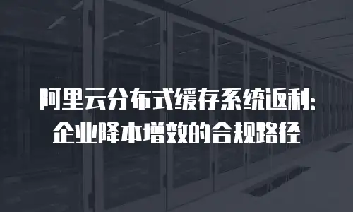 阿里云分布式缓存系统返利：企业降本增效的合规路径