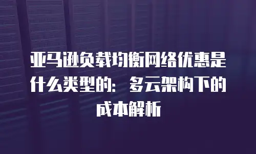 亚马逊负载均衡网络优惠是什么类型的：多云架构下的成本解析