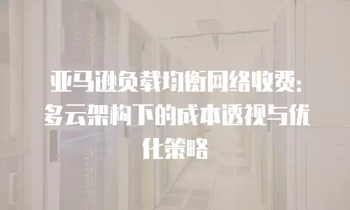 亚马逊负载均衡网络收费：多云架构下的成本透视与优化策略
