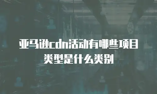 亚马逊cdn活动有哪些项目类型是什么类别
