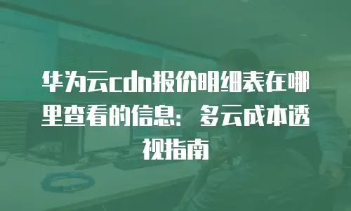 华为云cdn报价明细表在哪里查看的信息：多云成本透视指南