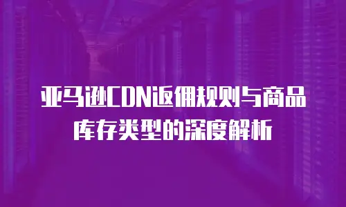 亚马逊CDN返佣规则与商品库存类型的深度解析