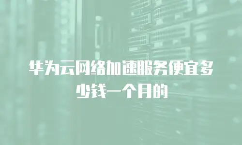 华为云网络加速服务便宜多少钱一个月的