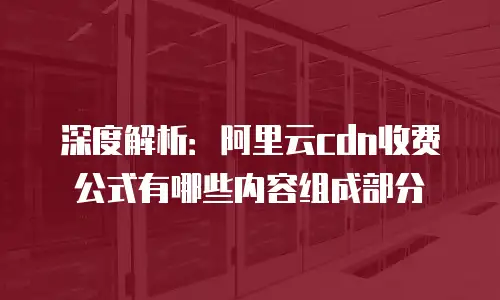 深度解析：阿里云CDN收费公式有哪些内容组成部分