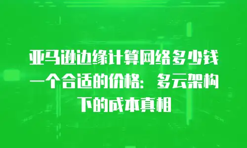 亚马逊边缘计算网络多少钱一个合适的价格：多云架构下的成本真相