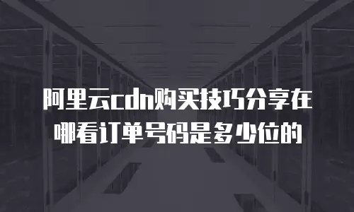 阿里云cdn购买技巧分享在哪看订单号码是多少位的