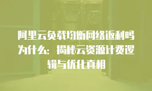 阿里云负载均衡网络返利吗为什么：揭秘云资源计费逻辑与优化真相