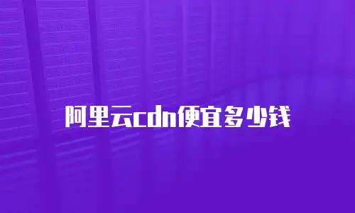 阿里云cdn便宜多少钱