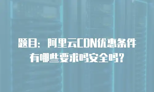 题目：阿里云CDN优惠条件有哪些要求吗安全吗？