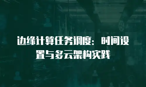 边缘计算任务调度：时间设置与多云架构实践