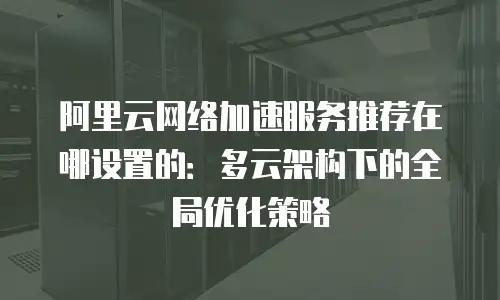 阿里云网络加速服务推荐在哪设置的：多云架构下的全局优化策略