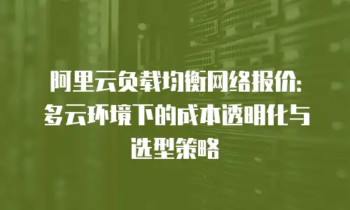 阿里云负载均衡网络报价：多云环境下的成本透明化与选型策略