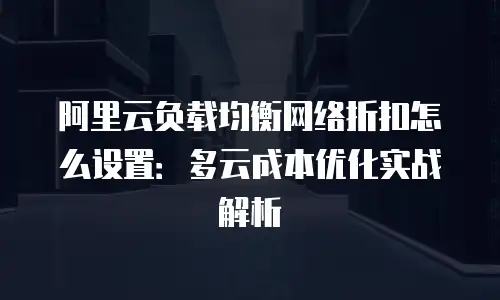 阿里云负载均衡网络折扣怎么设置：多云成本优化实战解析