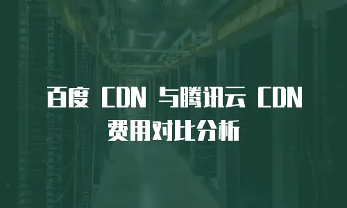 百度 CDN 与腾讯云 CDN 费用对比分析