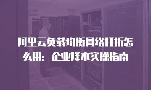阿里云负载均衡网络打折怎么用：企业降本实操指南