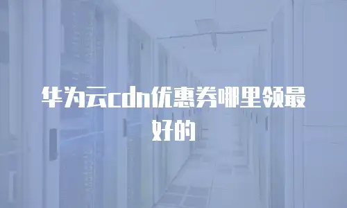 华为云cdn优惠券哪里领最好的