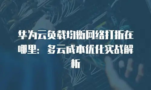 华为云负载均衡网络打折在哪里：多云成本优化实战解析