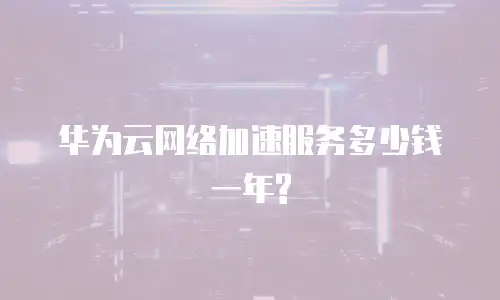 华为云网络加速服务多少钱一年?