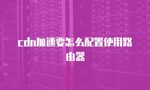 cdn加速要怎么配置使用路由器