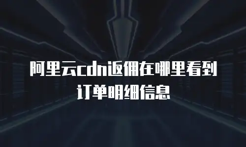 阿里云cdn返佣在哪里看到订单明细信息