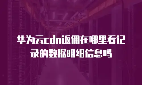 华为云cdn返佣在哪里看记录的数据明细信息吗