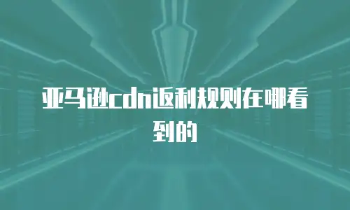 亚马逊cdn返利规则在哪看到的