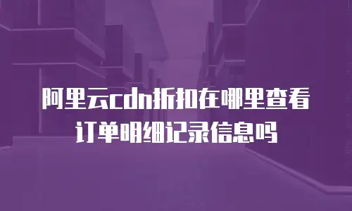 阿里云cdn折扣在哪里查看订单明细记录信息吗