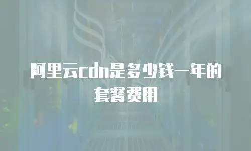 阿里云cdn是多少钱一年的套餐费用