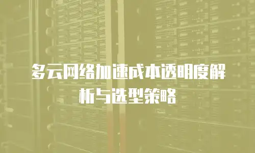 多云网络加速成本透明度解析与选型策略