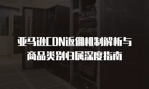 亚马逊CDN返佣机制解析与商品类别归属深度指南