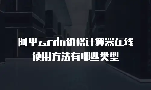 阿里云cdn价格计算器在线使用方法有哪些类型