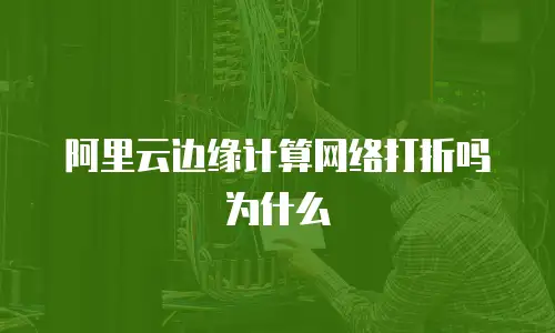 阿里云边缘计算网络打折吗为什么