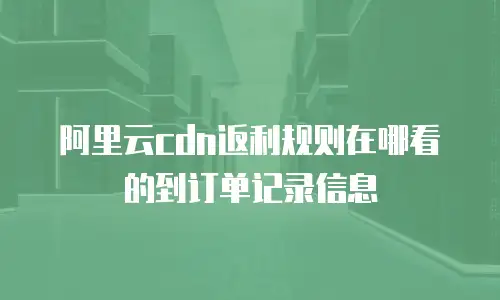 阿里云cdn返利规则在哪看的到订单记录信息