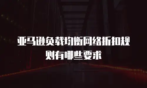 亚马逊负载均衡网络折扣规则有哪些要求