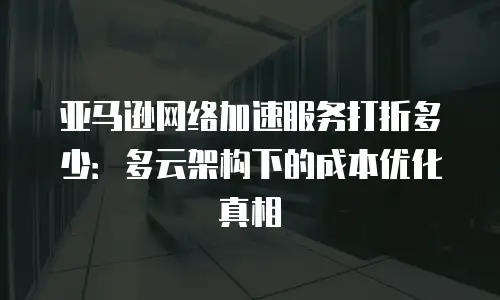 亚马逊网络加速服务打折多少：多云架构下的成本优化真相