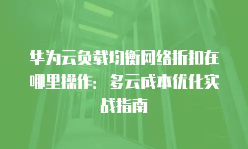 华为云负载均衡网络折扣在哪里操作：多云成本优化实战指南