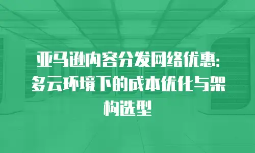 亚马逊内容分发网络优惠：多云环境下的成本优化与架构选型