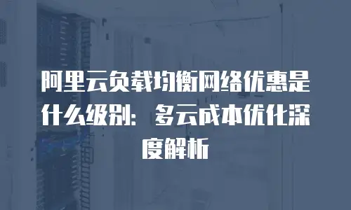 阿里云负载均衡网络优惠是什么级别：多云成本优化深度解析