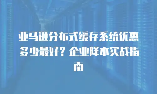 亚马逊分布式缓存系统优惠多少最好？企业降本实战指南