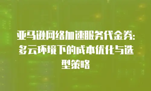 亚马逊网络加速服务代金券：多云环境下的成本优化与选型策略