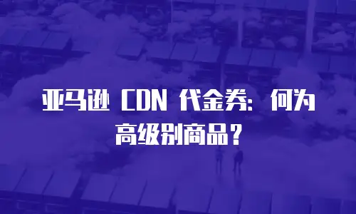 亚马逊 CDN 代金券：何为高级别商品？