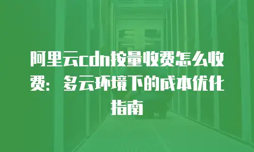 阿里云cdn按量收费怎么收费：多云环境下的成本优化指南