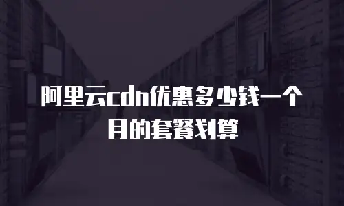 阿里云cdn优惠多少钱一个月的套餐划算
