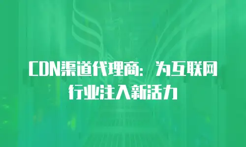 CDN渠道代理商：为互联网行业注入新活力